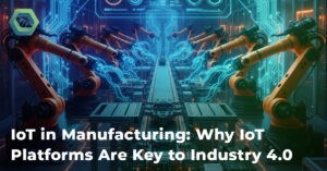 IoT in Manufacturing: Why IoT Platforms Are Key to Industry 4.0